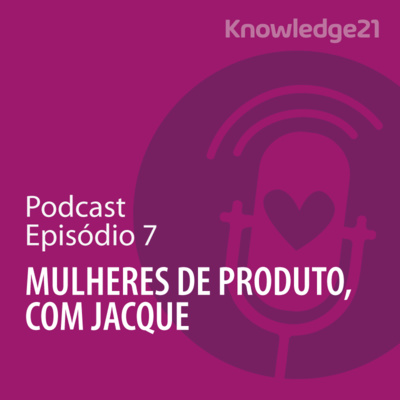 Ep. 07 – Mulheres de Produto, com Jacque