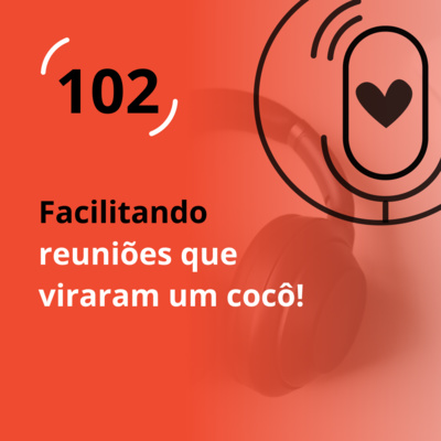 Ep. 102 – Facilitando reuniões que viraram um cocô!