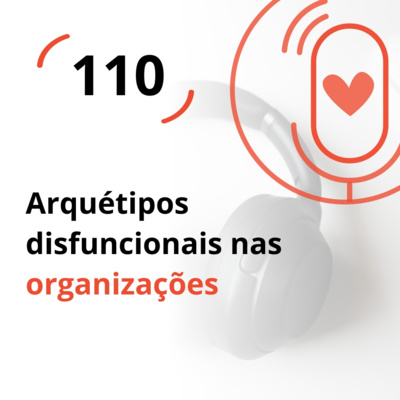 Ep. 110 – Arquétipos disfuncionais nas organizações